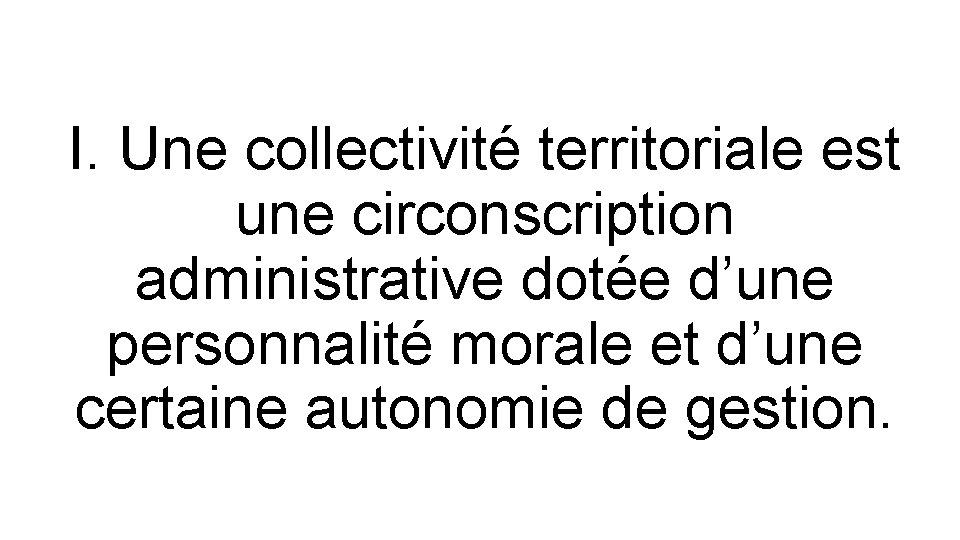 I. Une collectivité territoriale est une circonscription administrative dotée d’une personnalité morale et d’une