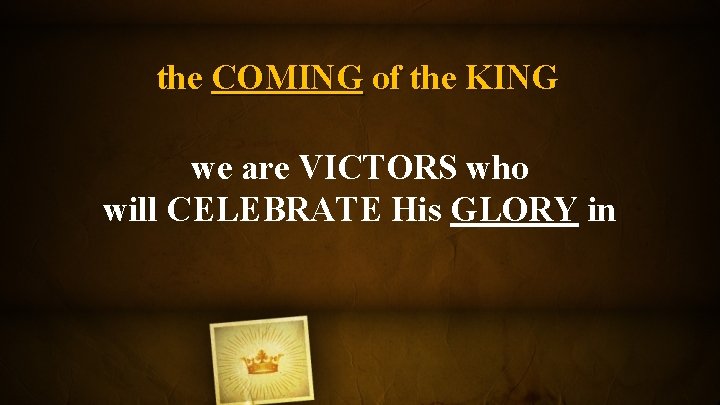 the COMING of the KING we are VICTORS who will CELEBRATE His GLORY in