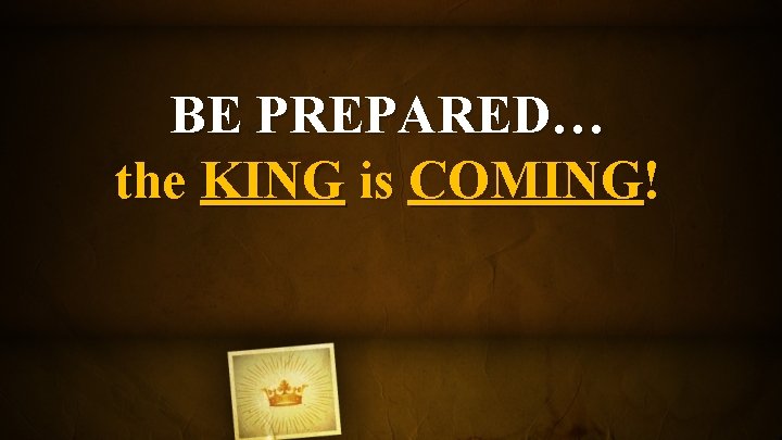 BE PREPARED… the KING is COMING! 