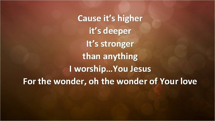 Cause it’s higher it’s deeper It’s stronger than anything I worship…You Jesus For the
