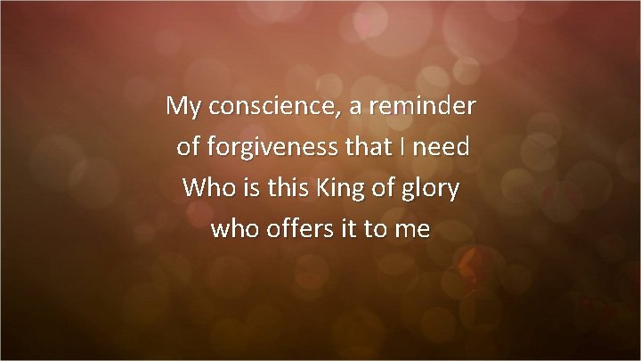 My conscience, a reminder of forgiveness that I need Who is this King of