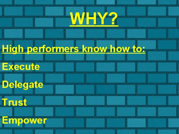 WHY? High performers know how to: Execute Delegate Trust Empower 