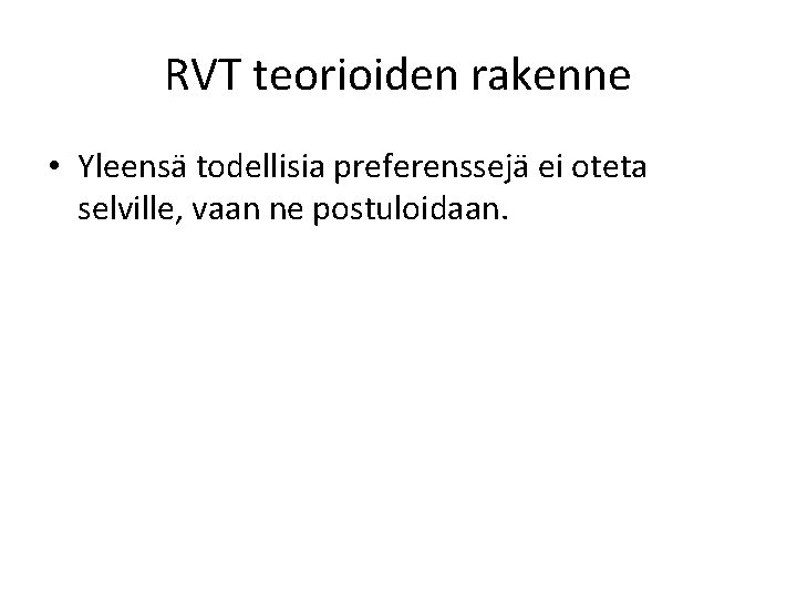 RVT teorioiden rakenne • Yleensä todellisia preferenssejä ei oteta selville, vaan ne postuloidaan. 