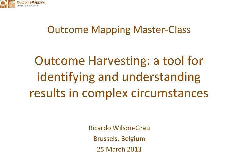 Outcome Mapping Master-Class Outcome Harvesting: a tool for identifying and understanding results in complex