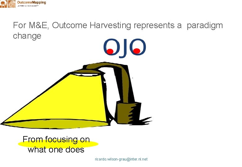 For M&E, Outcome Harvesting represents a paradigm change From focusing on what one does