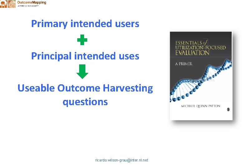 Primary intended users Principal intended uses Useable Outcome Harvesting questions ricardo. wilson-grau@inter. nl. net