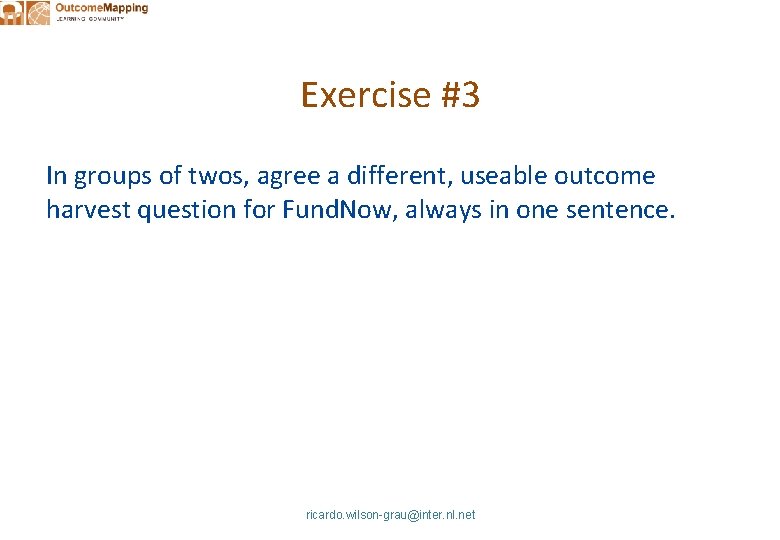 Exercise #3 In groups of twos, agree a different, useable outcome harvest question for