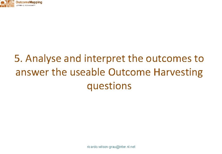 5. Analyse and interpret the outcomes to answer the useable Outcome Harvesting questions ricardo.