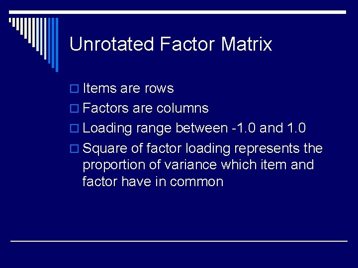 Unrotated Factor Matrix o Items are rows o Factors are columns o Loading range