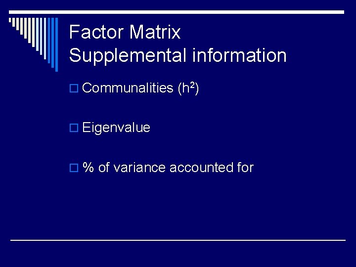 Factor Matrix Supplemental information o Communalities (h 2) o Eigenvalue o % of variance
