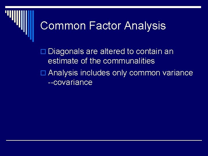Common Factor Analysis o Diagonals are altered to contain an estimate of the communalities