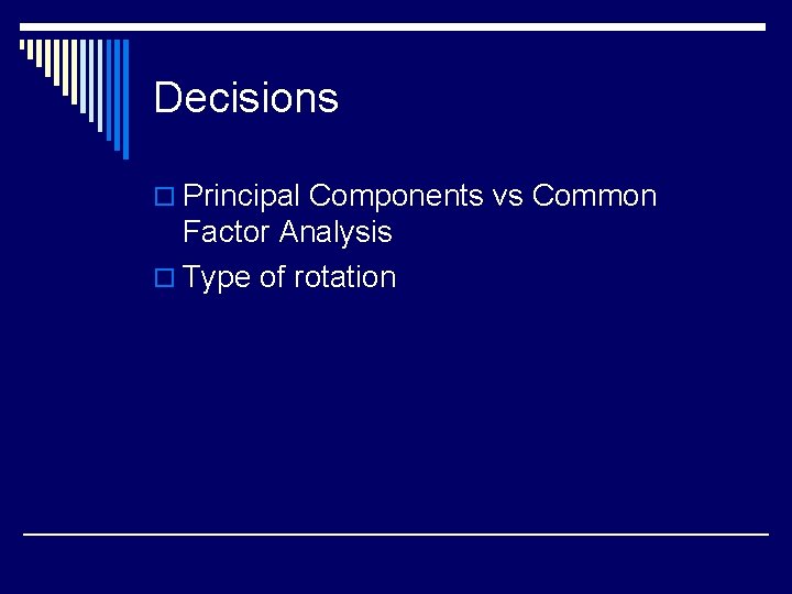 Decisions o Principal Components vs Common Factor Analysis o Type of rotation 