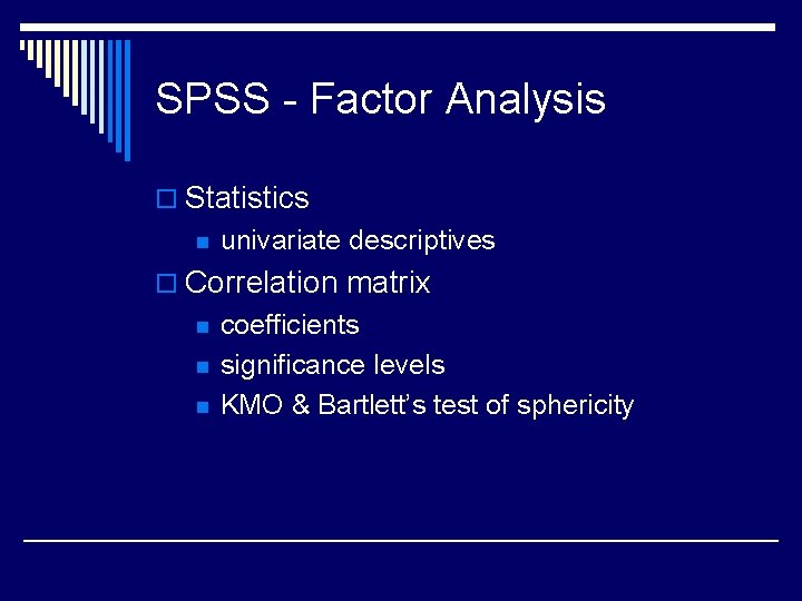 SPSS - Factor Analysis o Statistics n univariate descriptives o Correlation matrix n n