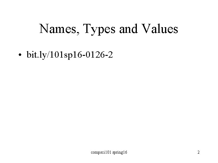 Names, Types and Values • bit. ly/101 sp 16 -0126 -2 compsci 101 spring