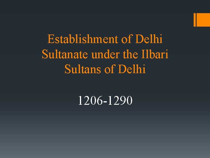Establishment of Delhi Sultanate under the Ilbari Sultans of Delhi 1206 -1290 