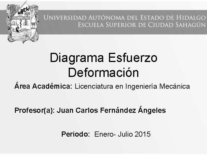 Diagrama Esfuerzo Deformación Área Académica: Licenciatura en Ingeniería Mecánica Profesor(a): Juan Carlos Fernández Ángeles