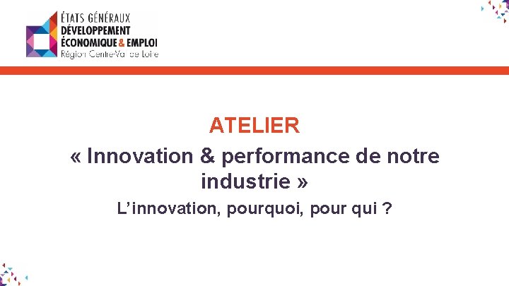 ATELIER « Innovation & performance de notre industrie » L’innovation, pourquoi, pour qui ?