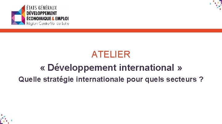 ATELIER « Développement international » Quelle stratégie internationale pour quels secteurs ? 