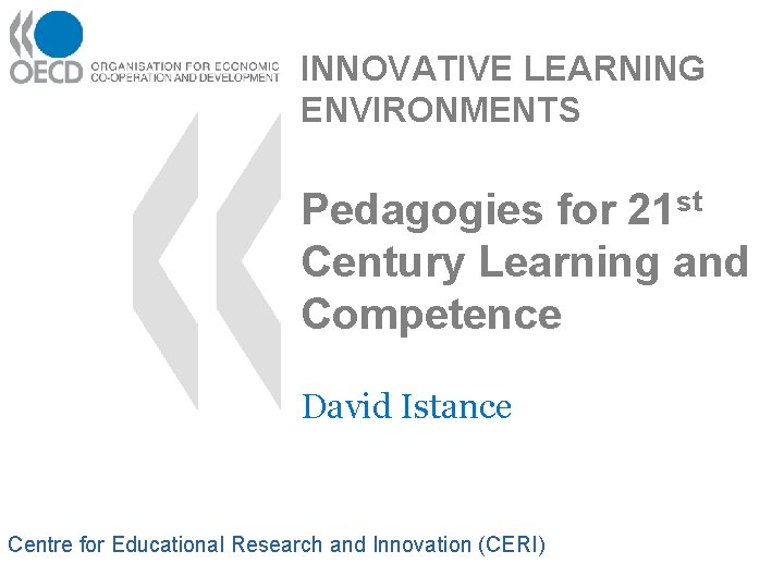 INNOVATIVE LEARNING ENVIRONMENTS Pedagogies for 21 st Century Learning and Competence David Istance Centre