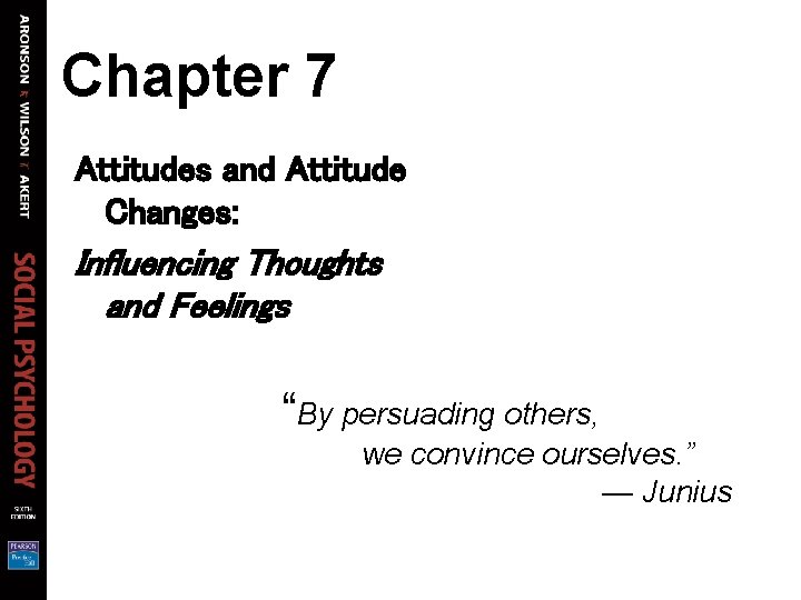 Chapter 7 Attitudes and Attitude Changes: Influencing Thoughts and Feelings “By persuading others, we