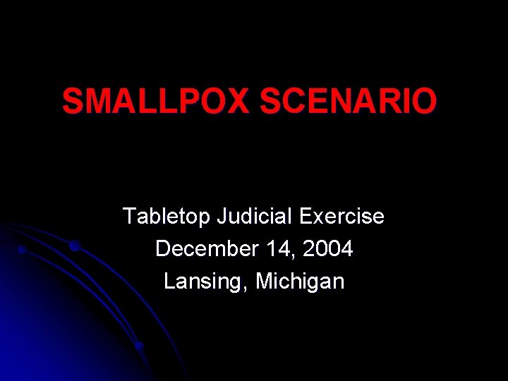 SMALLPOX SCENARIO Tabletop Judicial Exercise December 14, 2004 Lansing, Michigan 