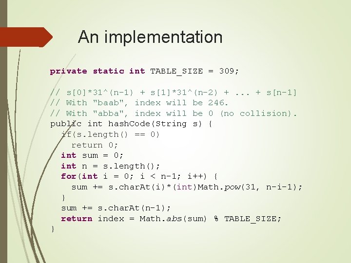 An implementation private static int TABLE_SIZE = 309; // s[0]*31^(n-1) + s[1]*31^(n-2) +. .