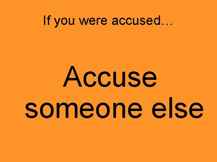If you were accused… Accuse someone else 