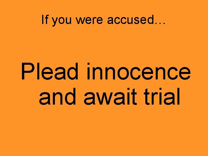 If you were accused… Plead innocence and await trial 