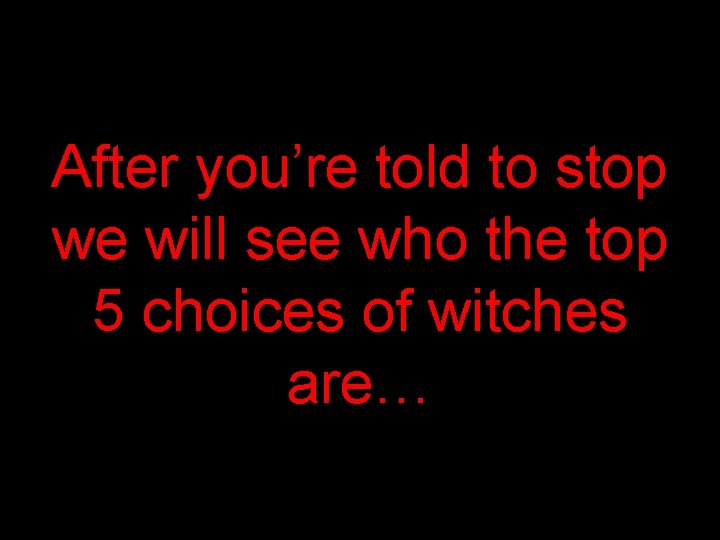 After you’re told to stop we will see who the top 5 choices of