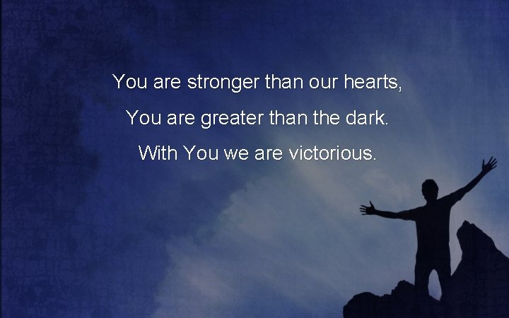 You are stronger than our hearts, You are greater than the dark. With You