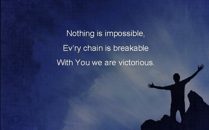 Nothing is impossible, Ev’ry chain is breakable With You we are victorious. 