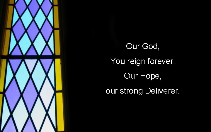 Our God, You reign forever. Our Hope, our strong Deliverer. 