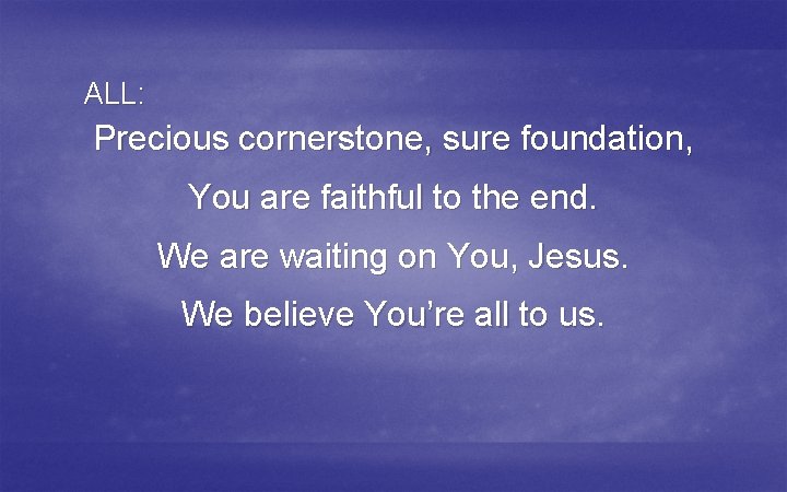 ALL: Precious cornerstone, sure foundation, You are faithful to the end. We are waiting