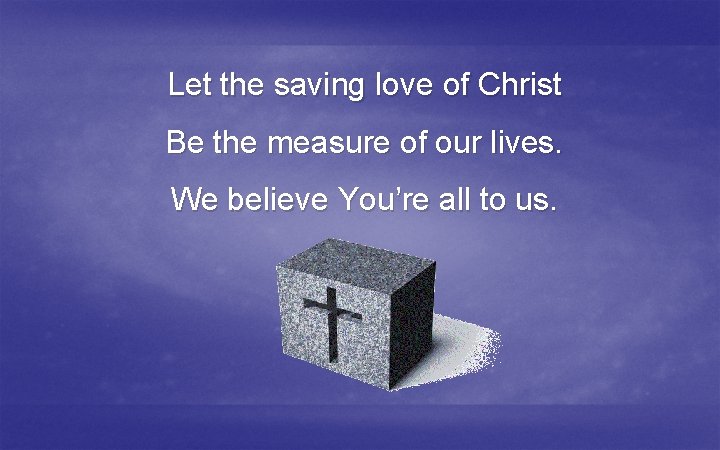 Let the saving love of Christ Be the measure of our lives. We believe