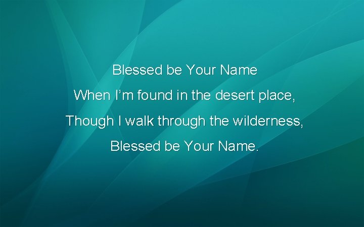 Blessed be Your Name When I’m found in the desert place, Though I walk