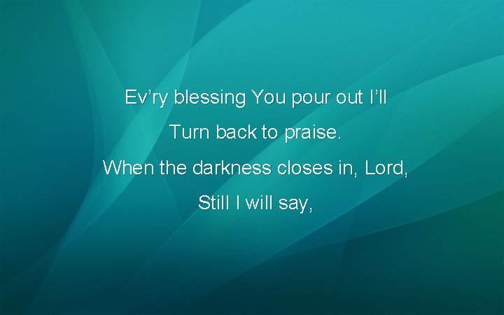 Ev’ry blessing You pour out I’ll Turn back to praise. When the darkness closes