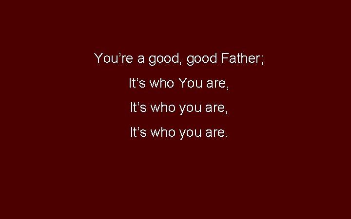 You’re a good, good Father; It’s who You are, It’s who you are. 