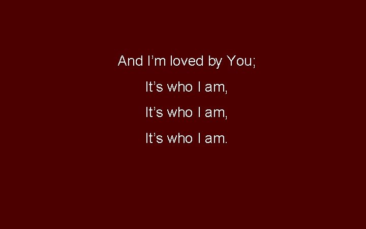 And I’m loved by You; It’s who I am, It’s who I am. 