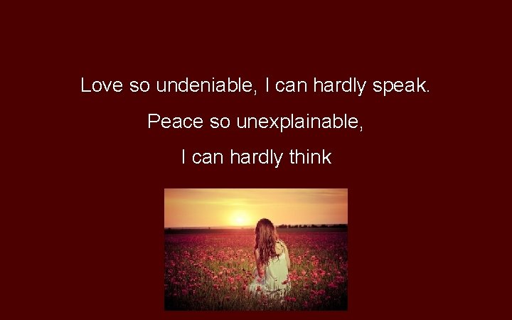 Love so undeniable, I can hardly speak. Peace so unexplainable, I can hardly think