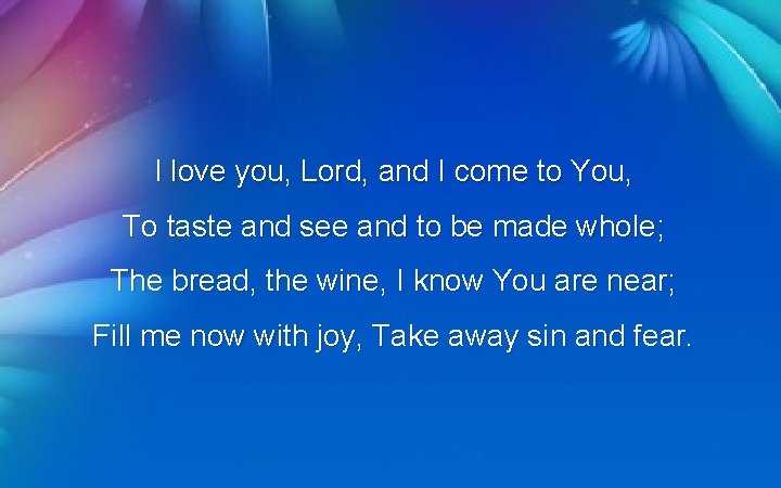 I love you, Lord, and I come to You, To taste and see and