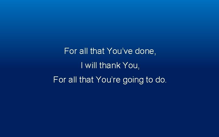 For all that You’ve done, I will thank You, For all that You’re going