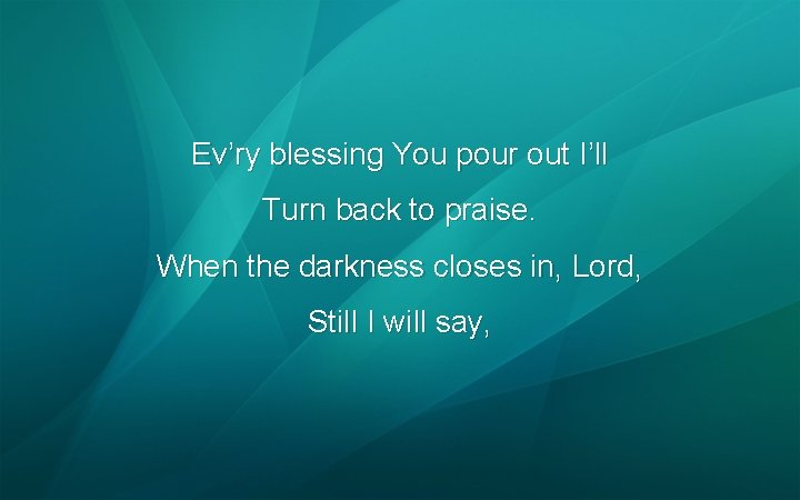 Ev’ry blessing You pour out I’ll Turn back to praise. When the darkness closes