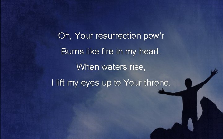Oh, Your resurrection pow’r Burns like fire in my heart. When waters rise, I