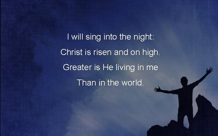 I will sing into the night: Christ is risen and on high. Greater is