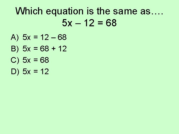 Which equation is the same as…. 5 x – 12 = 68 A) B)