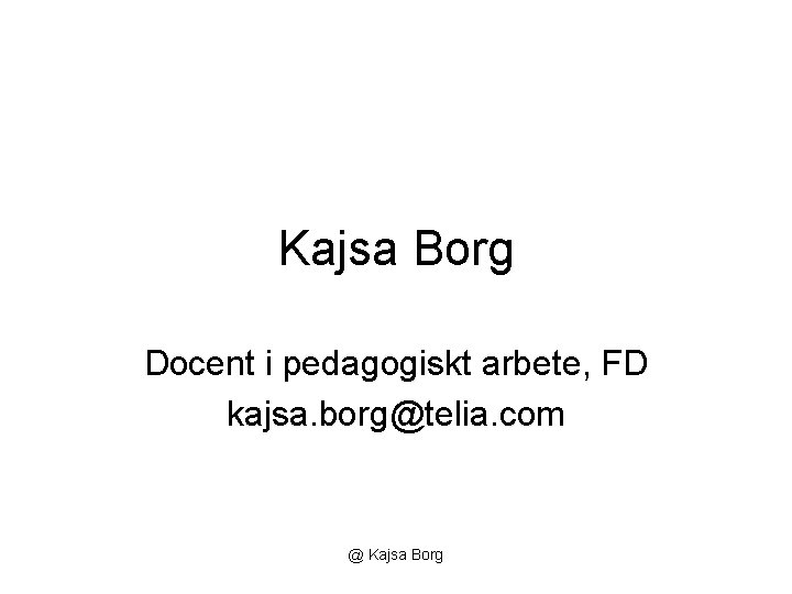 Kajsa Borg Docent i pedagogiskt arbete, FD kajsa. borg@telia. com @ Kajsa Borg 