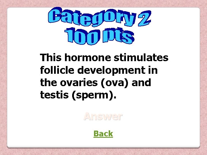 This hormone stimulates follicle development in the ovaries (ova) and testis (sperm). Answer Back