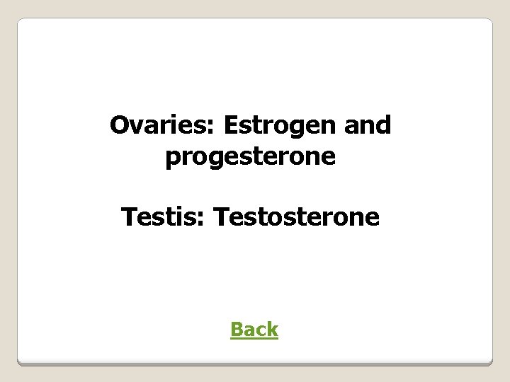 Ovaries: Estrogen and progesterone Testis: Testosterone Back 