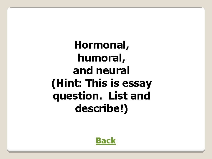 Hormonal, humoral, and neural (Hint: This is essay question. List and describe!) Back 