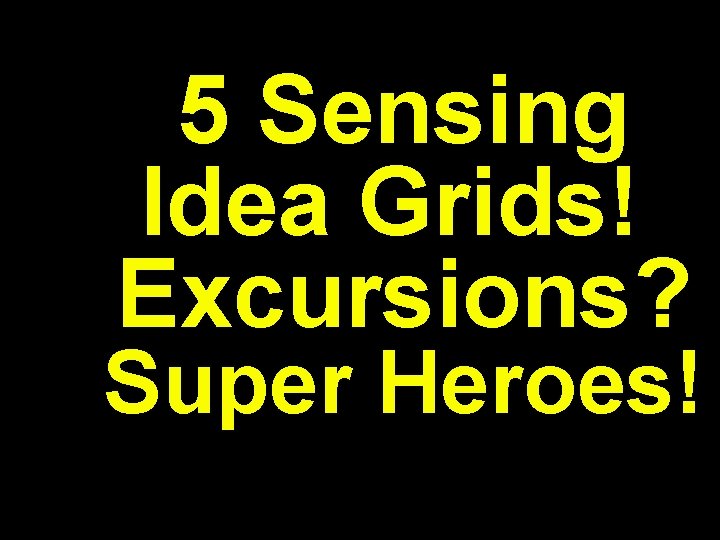 5 Sensing Idea Grids! Excursions? Super Heroes! 